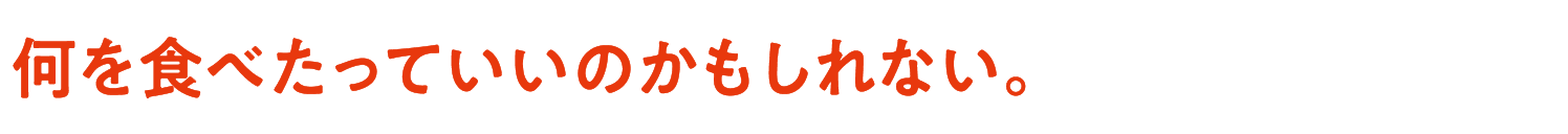 何を食べたっていいのかもしれない。