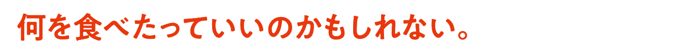 何を食べたっていいのかもしれない。