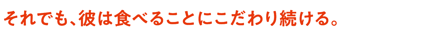 それでも、彼は食べることにこだわり続ける。