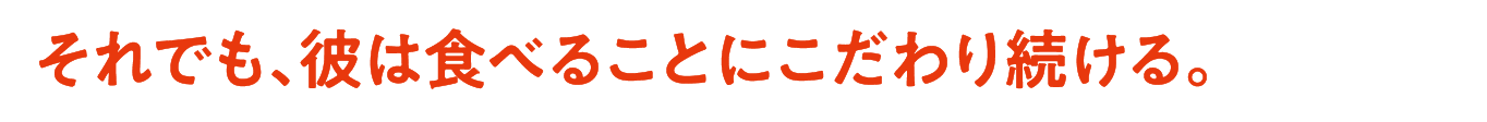 それでも、彼は食べることにこだわり続ける。