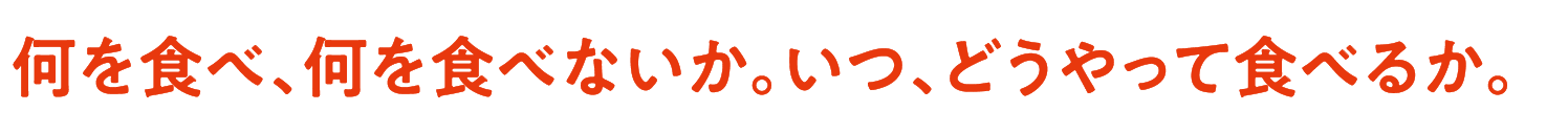 何を食べ、何を食べないか。いつ、どうやって食べるか。