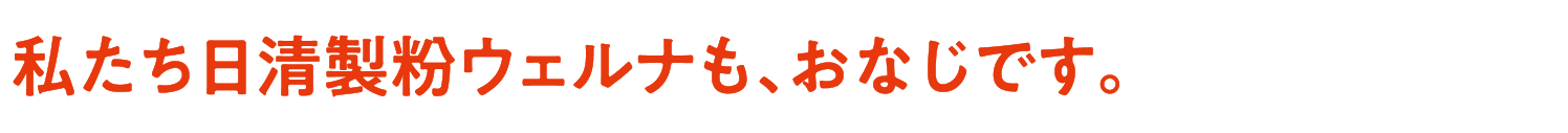 私たち日清製粉ウェルナも、おなじです。