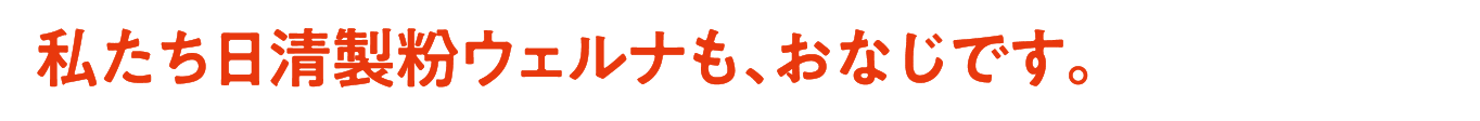 私たち日清製粉ウェルナも、おなじです。