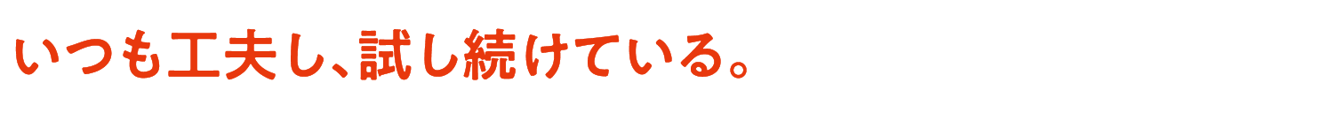 いつも工夫し、試し続けている。