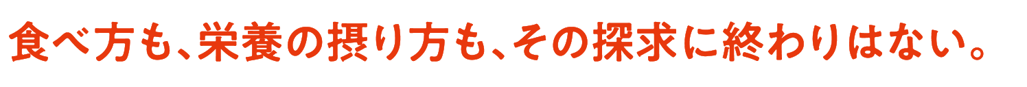 食べ方も、栄養の摂り方も、その探求に終わりはない。