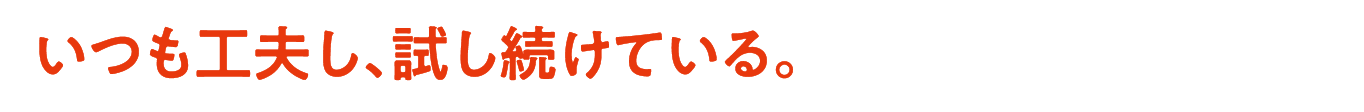 いつも工夫し、試し続けている。