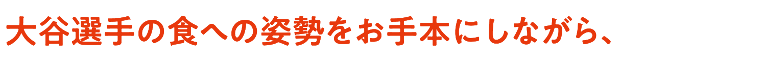 大谷選手の食への姿勢をお手本にしながら、