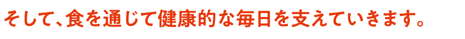 そして、食を通じて健康的な毎日を支えていきます。