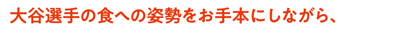 大谷選手の食への姿勢をお手本にしながら、