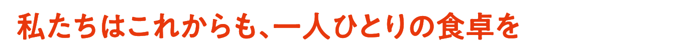 私たちはこれからも、一人ひとりの食卓を