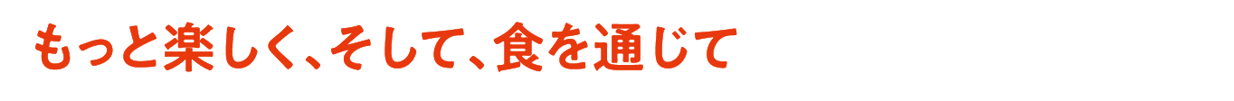 大もっと楽しく、そして、食を通じて