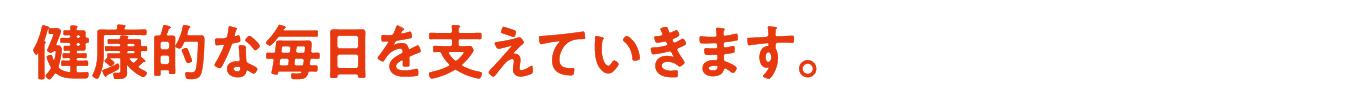 健康的な毎日を支えていきます。